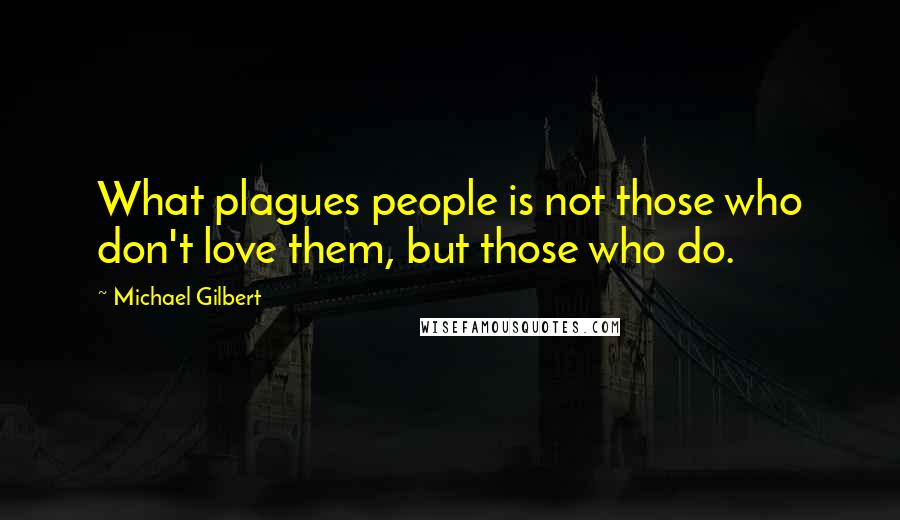 Michael Gilbert Quotes: What plagues people is not those who don't love them, but those who do.