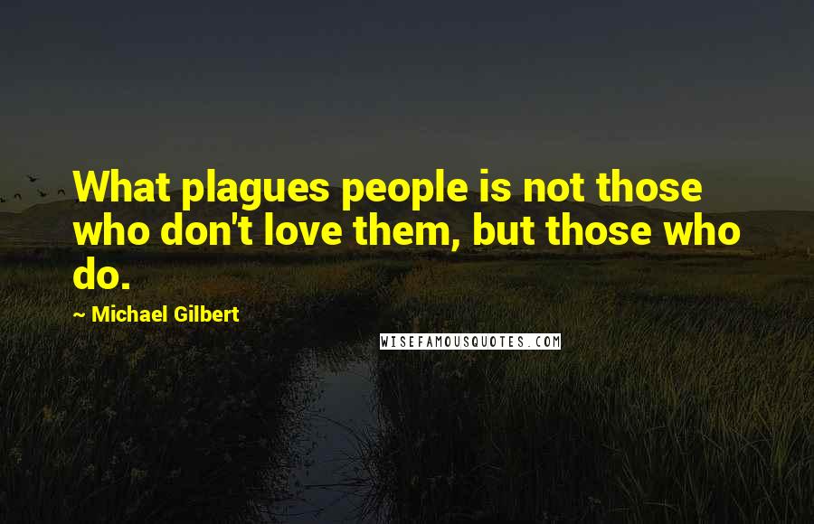 Michael Gilbert Quotes: What plagues people is not those who don't love them, but those who do.