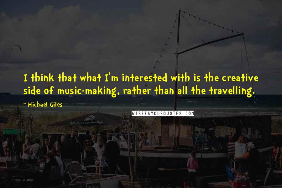 Michael Giles Quotes: I think that what I'm interested with is the creative side of music-making, rather than all the travelling.