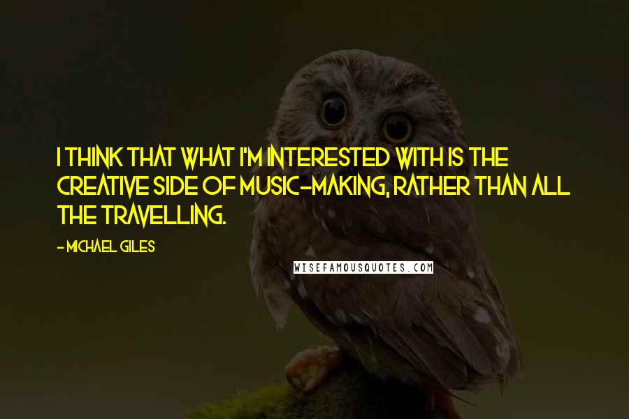 Michael Giles Quotes: I think that what I'm interested with is the creative side of music-making, rather than all the travelling.