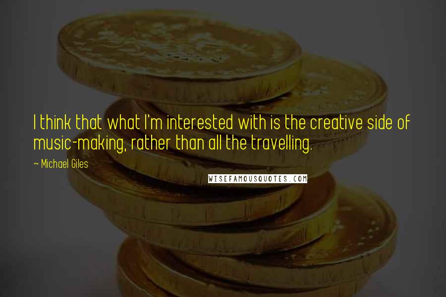 Michael Giles Quotes: I think that what I'm interested with is the creative side of music-making, rather than all the travelling.