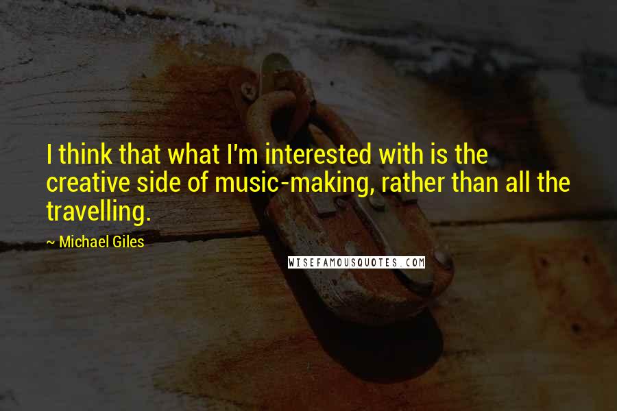 Michael Giles Quotes: I think that what I'm interested with is the creative side of music-making, rather than all the travelling.