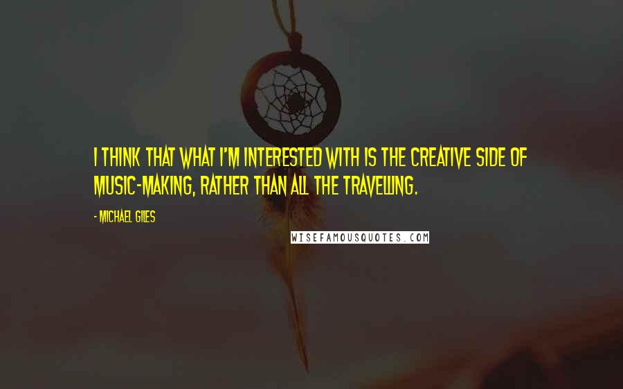 Michael Giles Quotes: I think that what I'm interested with is the creative side of music-making, rather than all the travelling.