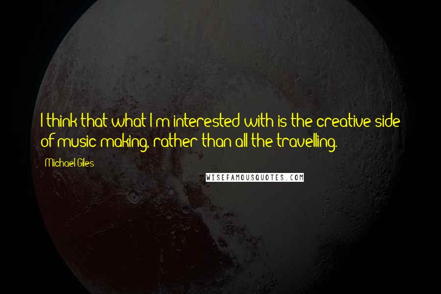 Michael Giles Quotes: I think that what I'm interested with is the creative side of music-making, rather than all the travelling.