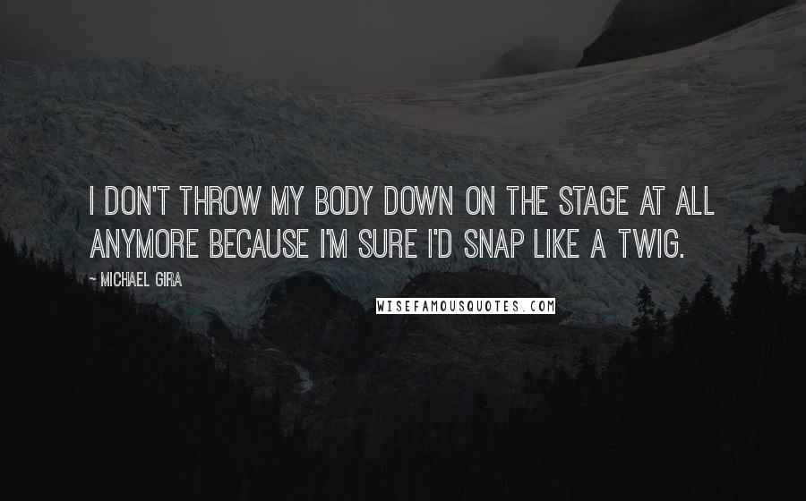 Michael Gira Quotes: I don't throw my body down on the stage at all anymore because I'm sure I'd snap like a twig.