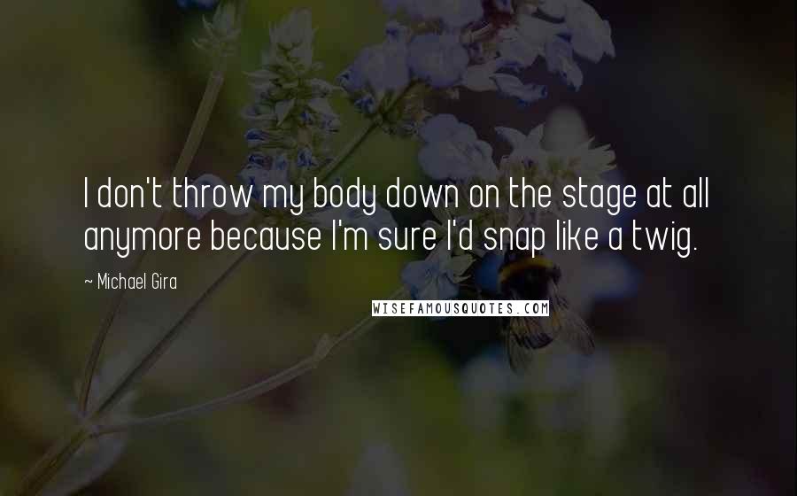 Michael Gira Quotes: I don't throw my body down on the stage at all anymore because I'm sure I'd snap like a twig.