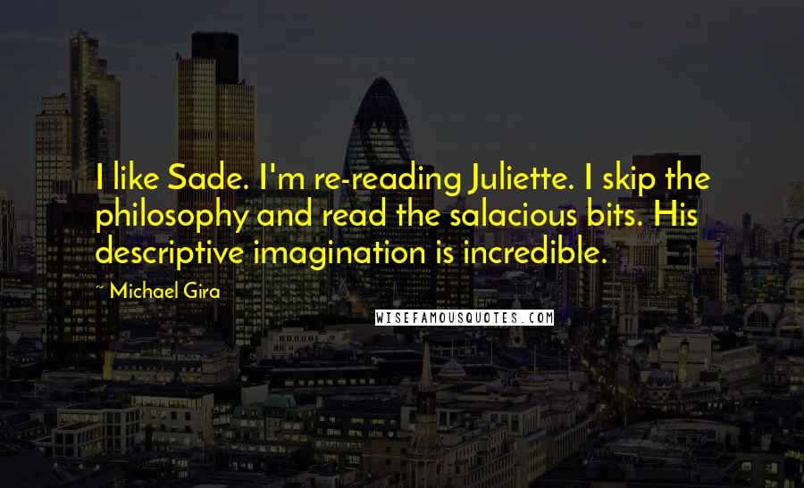 Michael Gira Quotes: I like Sade. I'm re-reading Juliette. I skip the philosophy and read the salacious bits. His descriptive imagination is incredible.