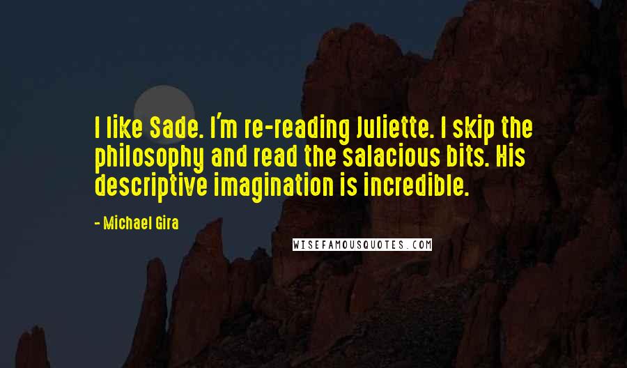 Michael Gira Quotes: I like Sade. I'm re-reading Juliette. I skip the philosophy and read the salacious bits. His descriptive imagination is incredible.