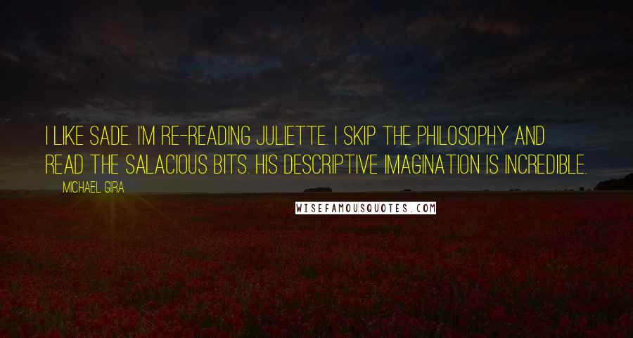 Michael Gira Quotes: I like Sade. I'm re-reading Juliette. I skip the philosophy and read the salacious bits. His descriptive imagination is incredible.