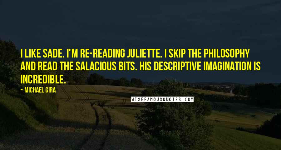 Michael Gira Quotes: I like Sade. I'm re-reading Juliette. I skip the philosophy and read the salacious bits. His descriptive imagination is incredible.