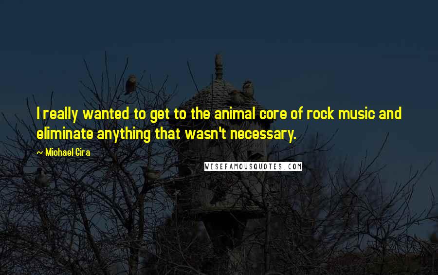 Michael Gira Quotes: I really wanted to get to the animal core of rock music and eliminate anything that wasn't necessary.