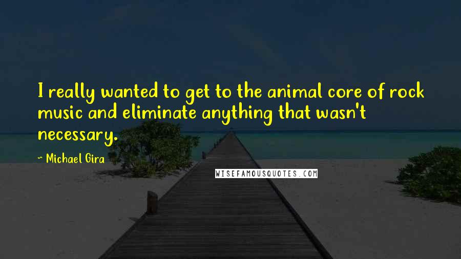 Michael Gira Quotes: I really wanted to get to the animal core of rock music and eliminate anything that wasn't necessary.