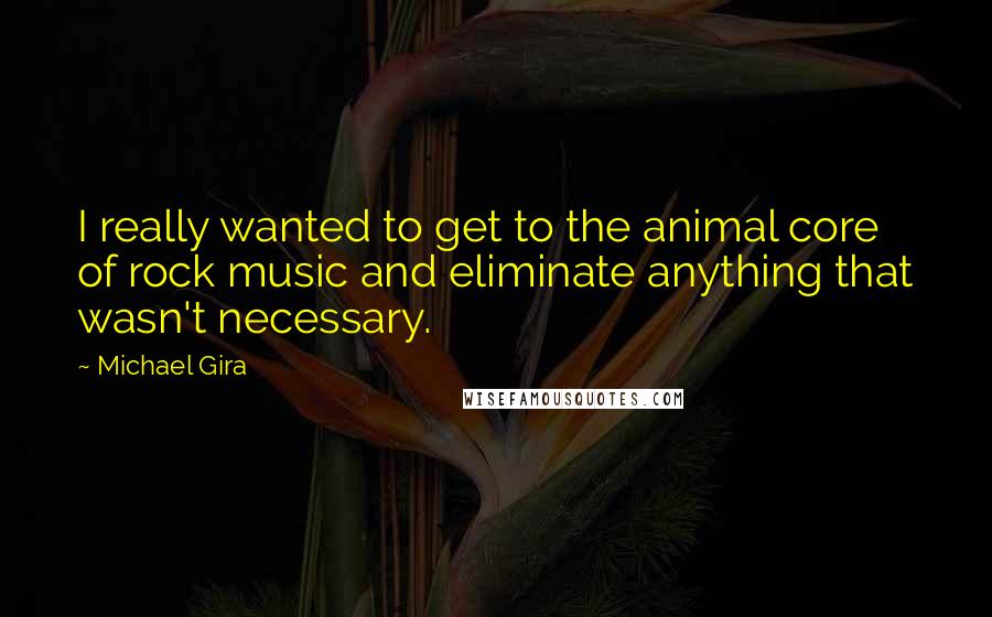 Michael Gira Quotes: I really wanted to get to the animal core of rock music and eliminate anything that wasn't necessary.