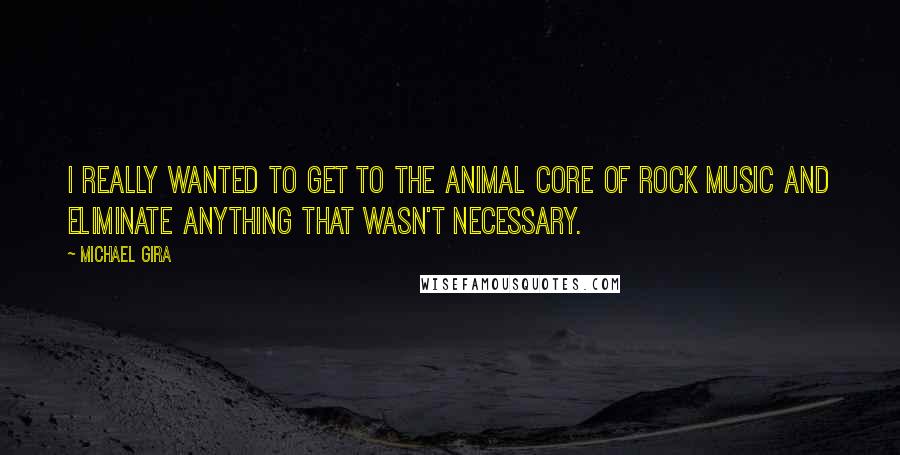 Michael Gira Quotes: I really wanted to get to the animal core of rock music and eliminate anything that wasn't necessary.