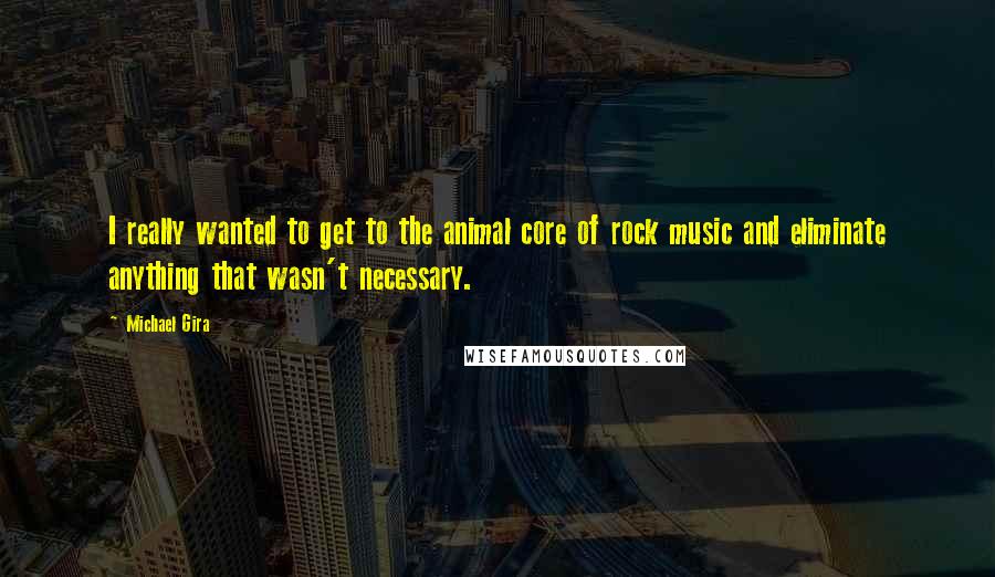 Michael Gira Quotes: I really wanted to get to the animal core of rock music and eliminate anything that wasn't necessary.