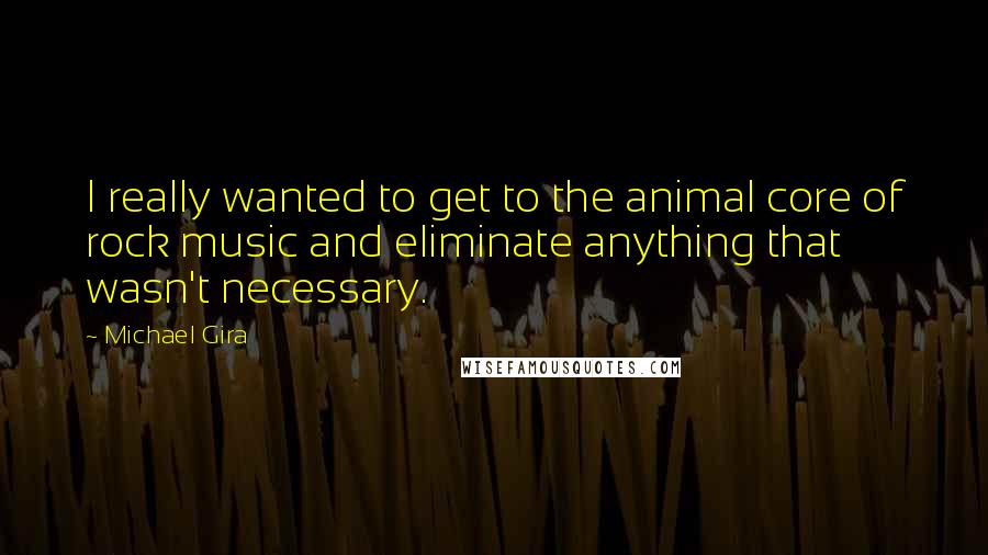 Michael Gira Quotes: I really wanted to get to the animal core of rock music and eliminate anything that wasn't necessary.