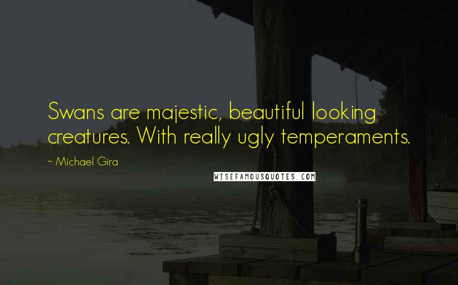 Michael Gira Quotes: Swans are majestic, beautiful looking creatures. With really ugly temperaments.