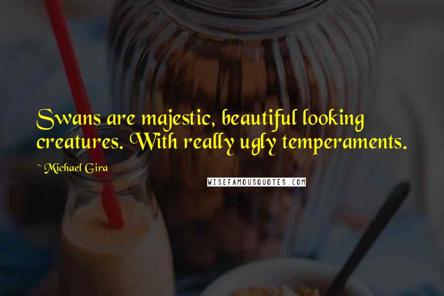 Michael Gira Quotes: Swans are majestic, beautiful looking creatures. With really ugly temperaments.