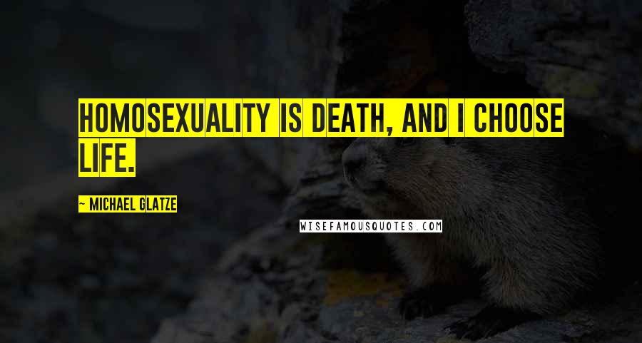 Michael Glatze Quotes: Homosexuality is death, and I choose life.