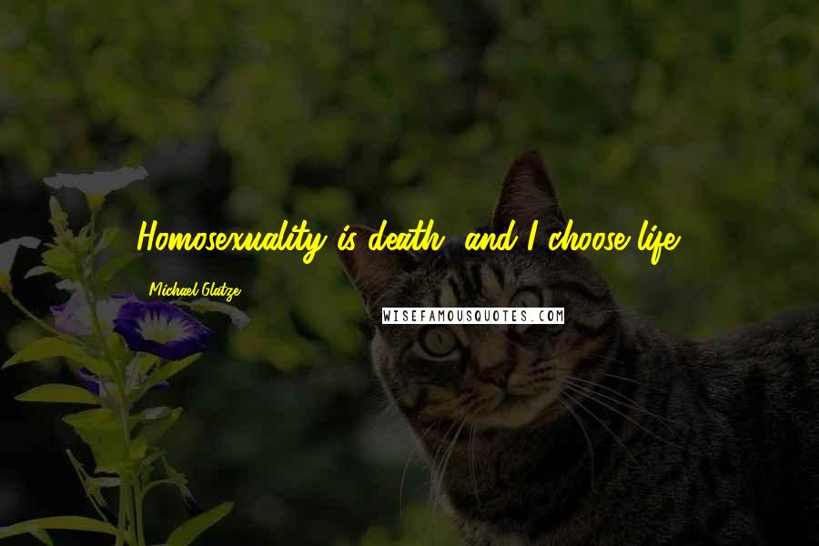 Michael Glatze Quotes: Homosexuality is death, and I choose life.