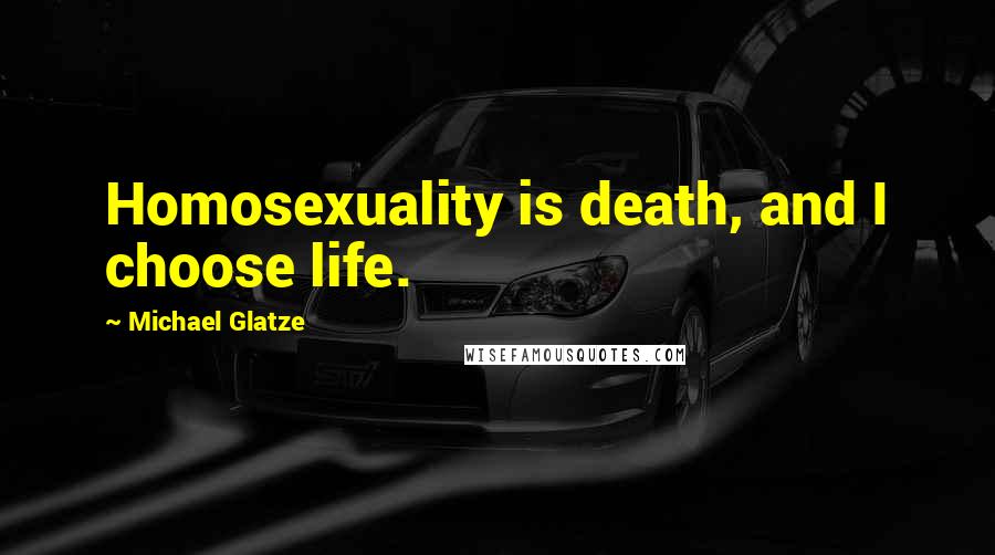 Michael Glatze Quotes: Homosexuality is death, and I choose life.