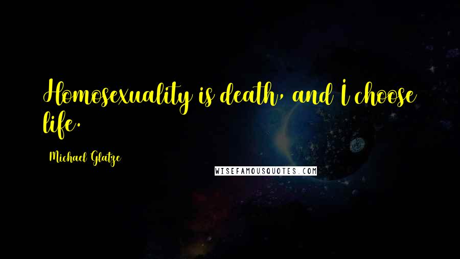 Michael Glatze Quotes: Homosexuality is death, and I choose life.