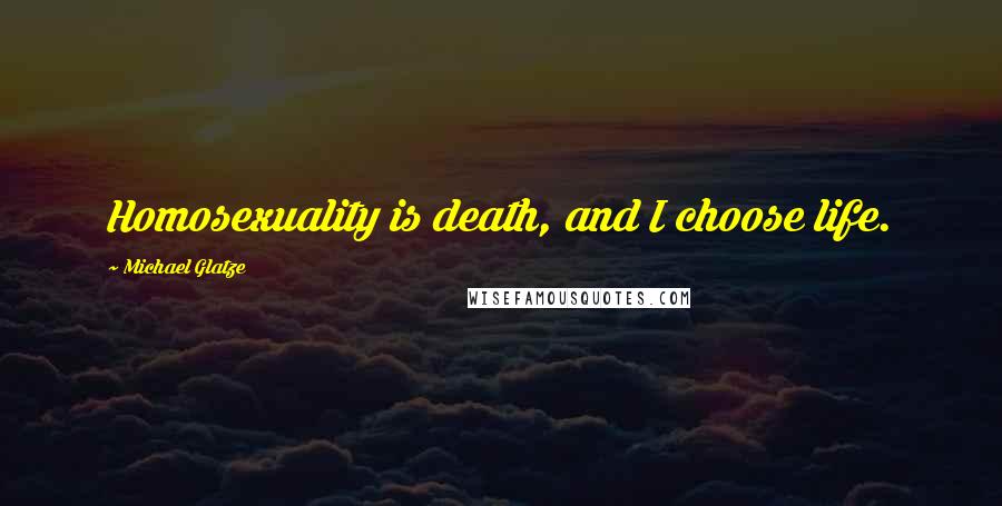 Michael Glatze Quotes: Homosexuality is death, and I choose life.