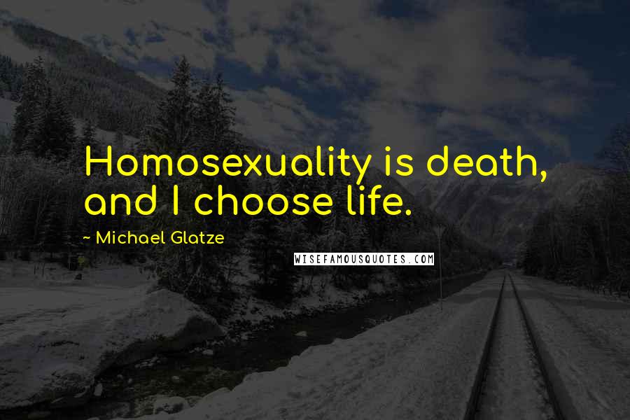 Michael Glatze Quotes: Homosexuality is death, and I choose life.