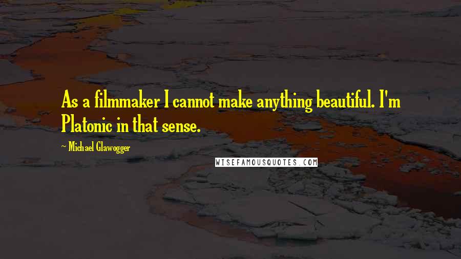 Michael Glawogger Quotes: As a filmmaker I cannot make anything beautiful. I'm Platonic in that sense.