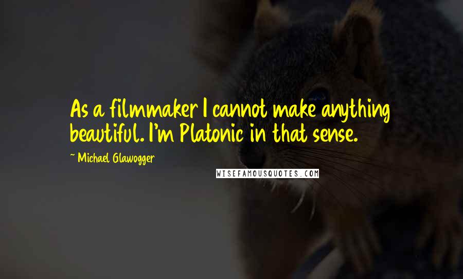 Michael Glawogger Quotes: As a filmmaker I cannot make anything beautiful. I'm Platonic in that sense.