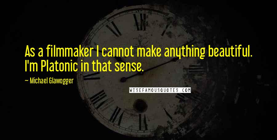 Michael Glawogger Quotes: As a filmmaker I cannot make anything beautiful. I'm Platonic in that sense.