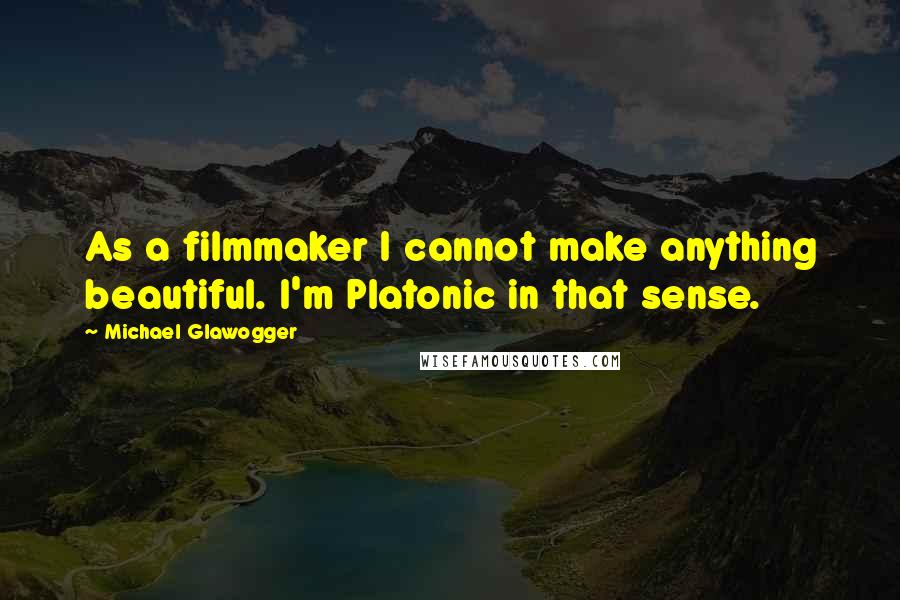 Michael Glawogger Quotes: As a filmmaker I cannot make anything beautiful. I'm Platonic in that sense.