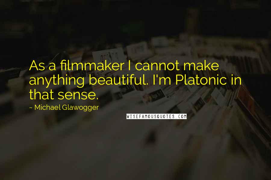 Michael Glawogger Quotes: As a filmmaker I cannot make anything beautiful. I'm Platonic in that sense.