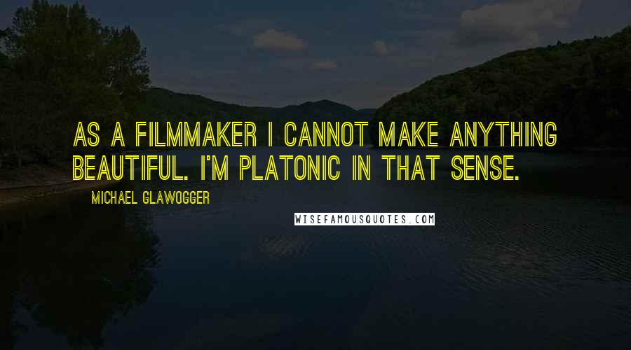 Michael Glawogger Quotes: As a filmmaker I cannot make anything beautiful. I'm Platonic in that sense.