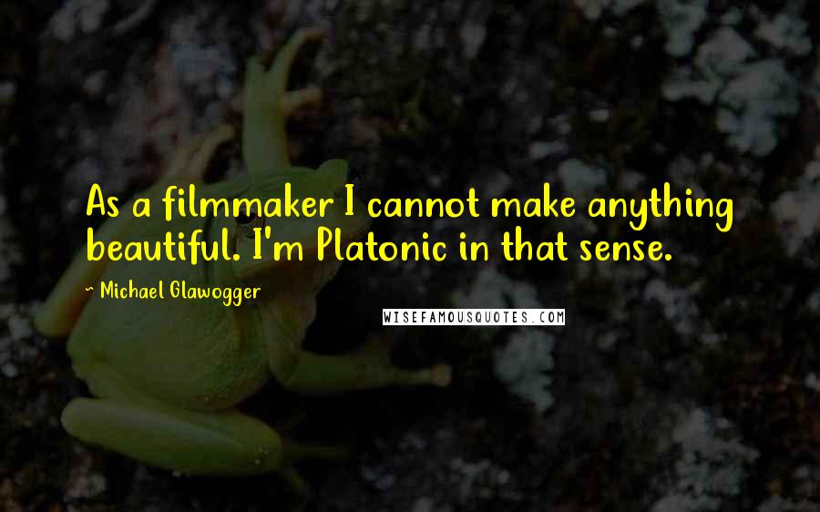 Michael Glawogger Quotes: As a filmmaker I cannot make anything beautiful. I'm Platonic in that sense.