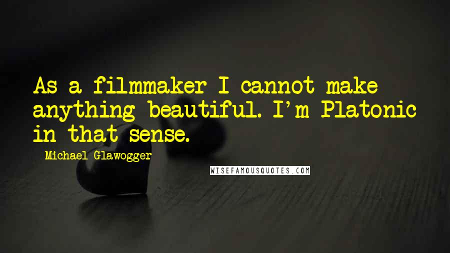 Michael Glawogger Quotes: As a filmmaker I cannot make anything beautiful. I'm Platonic in that sense.