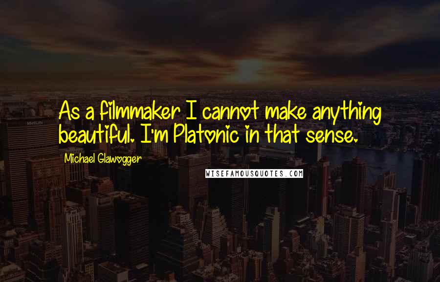 Michael Glawogger Quotes: As a filmmaker I cannot make anything beautiful. I'm Platonic in that sense.