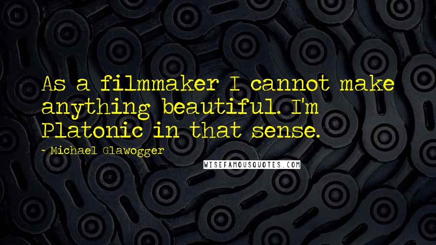 Michael Glawogger Quotes: As a filmmaker I cannot make anything beautiful. I'm Platonic in that sense.