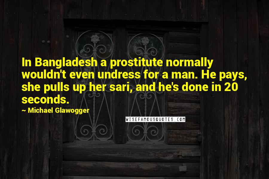 Michael Glawogger Quotes: In Bangladesh a prostitute normally wouldn't even undress for a man. He pays, she pulls up her sari, and he's done in 20 seconds.