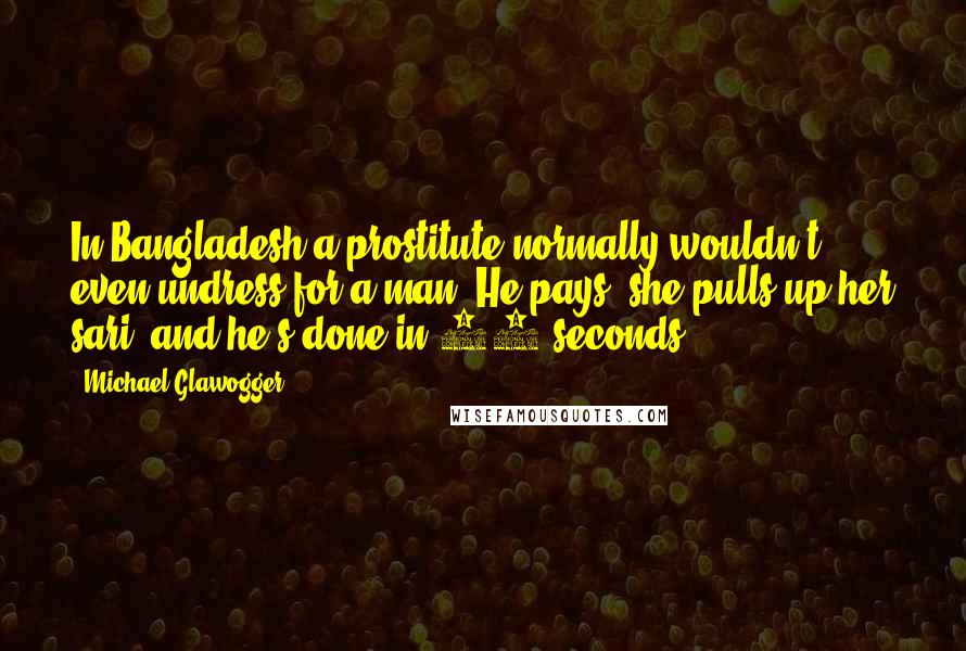 Michael Glawogger Quotes: In Bangladesh a prostitute normally wouldn't even undress for a man. He pays, she pulls up her sari, and he's done in 20 seconds.