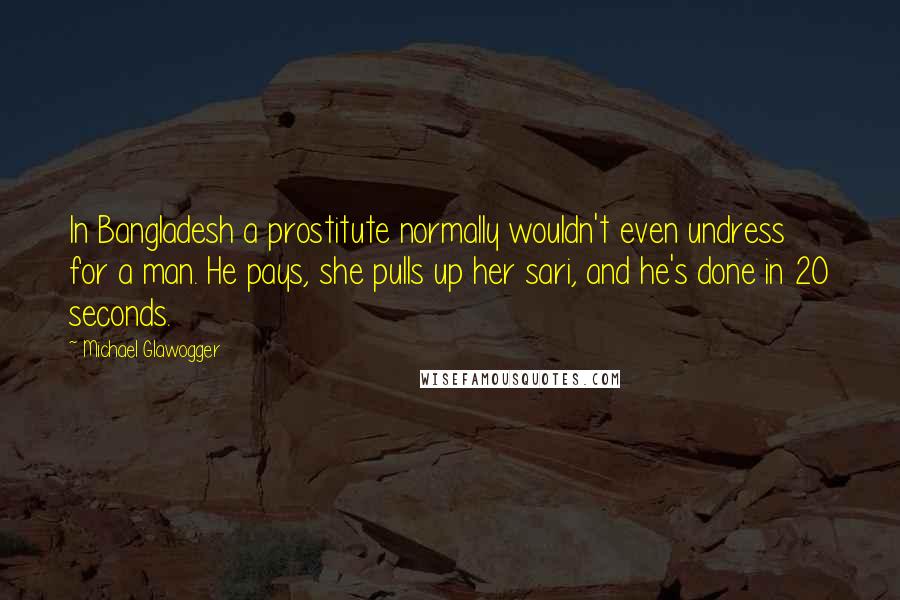 Michael Glawogger Quotes: In Bangladesh a prostitute normally wouldn't even undress for a man. He pays, she pulls up her sari, and he's done in 20 seconds.