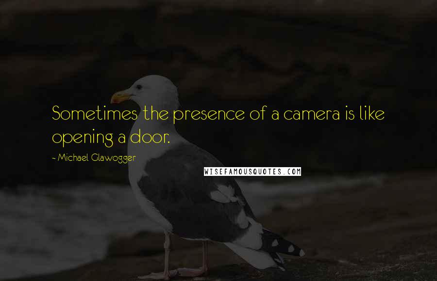 Michael Glawogger Quotes: Sometimes the presence of a camera is like opening a door.