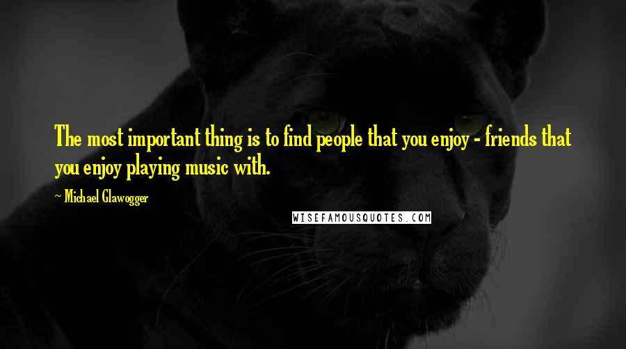 Michael Glawogger Quotes: The most important thing is to find people that you enjoy - friends that you enjoy playing music with.
