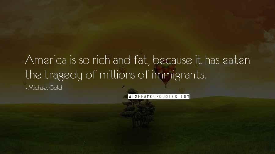Michael Gold Quotes: America is so rich and fat, because it has eaten the tragedy of millions of immigrants.