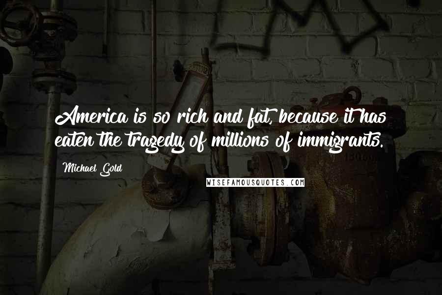 Michael Gold Quotes: America is so rich and fat, because it has eaten the tragedy of millions of immigrants.