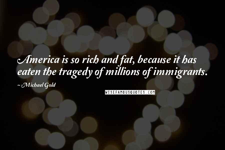 Michael Gold Quotes: America is so rich and fat, because it has eaten the tragedy of millions of immigrants.