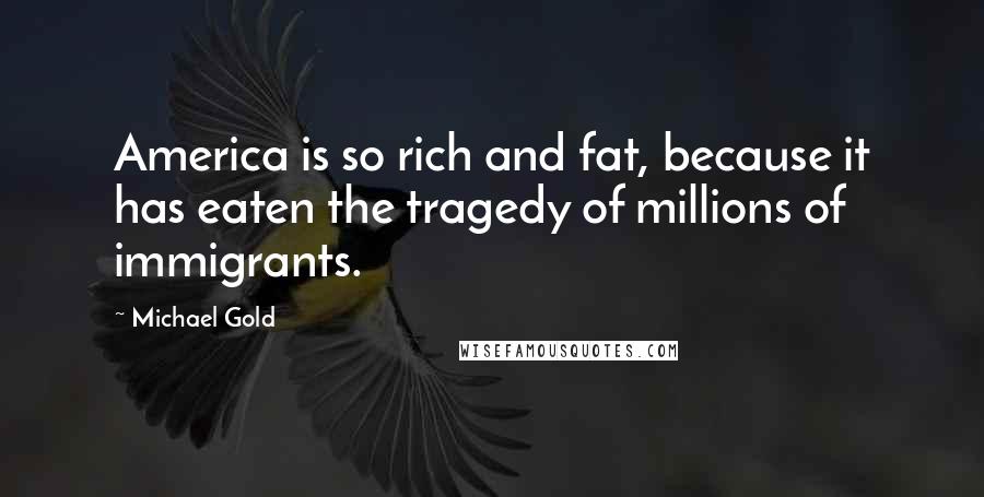Michael Gold Quotes: America is so rich and fat, because it has eaten the tragedy of millions of immigrants.
