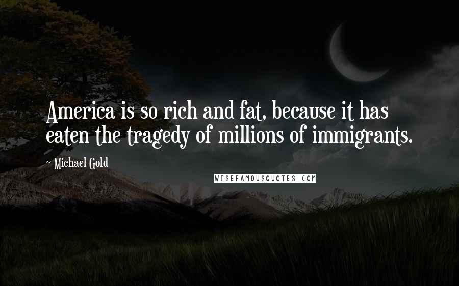 Michael Gold Quotes: America is so rich and fat, because it has eaten the tragedy of millions of immigrants.