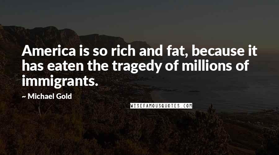 Michael Gold Quotes: America is so rich and fat, because it has eaten the tragedy of millions of immigrants.