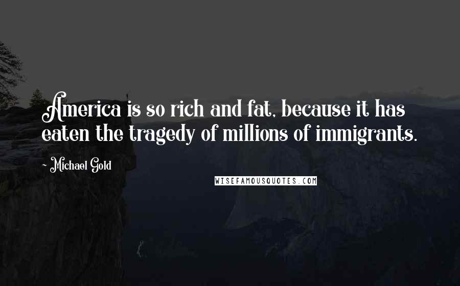 Michael Gold Quotes: America is so rich and fat, because it has eaten the tragedy of millions of immigrants.